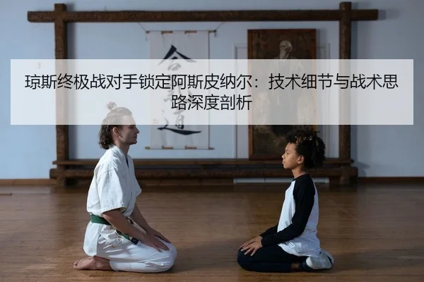 琼斯终极战对手锁定阿斯皮纳尔：技术细节与战术思路深度剖析
